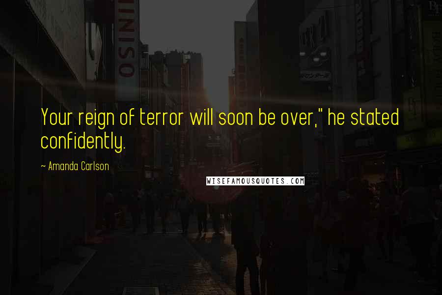 Amanda Carlson Quotes: Your reign of terror will soon be over," he stated confidently.