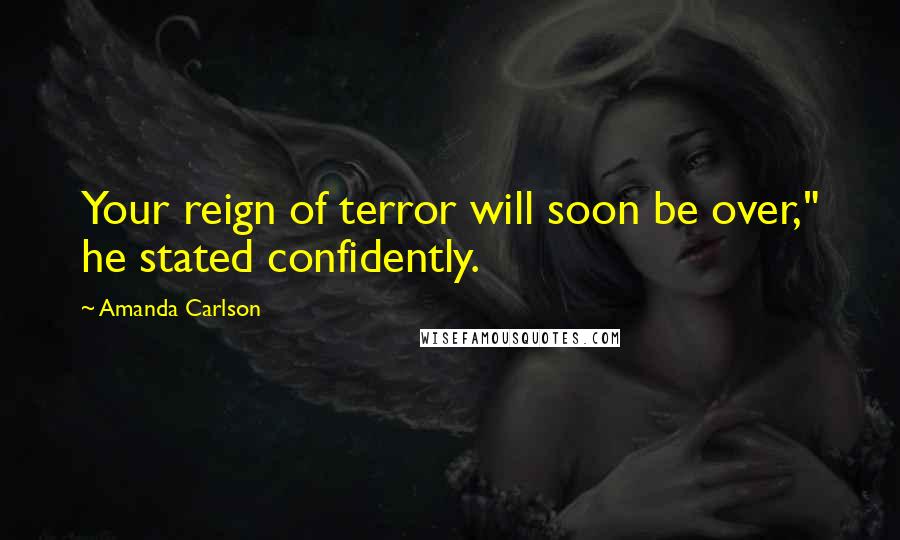 Amanda Carlson Quotes: Your reign of terror will soon be over," he stated confidently.