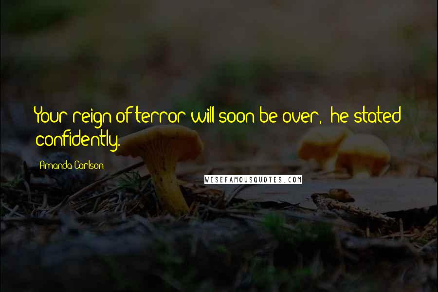 Amanda Carlson Quotes: Your reign of terror will soon be over," he stated confidently.