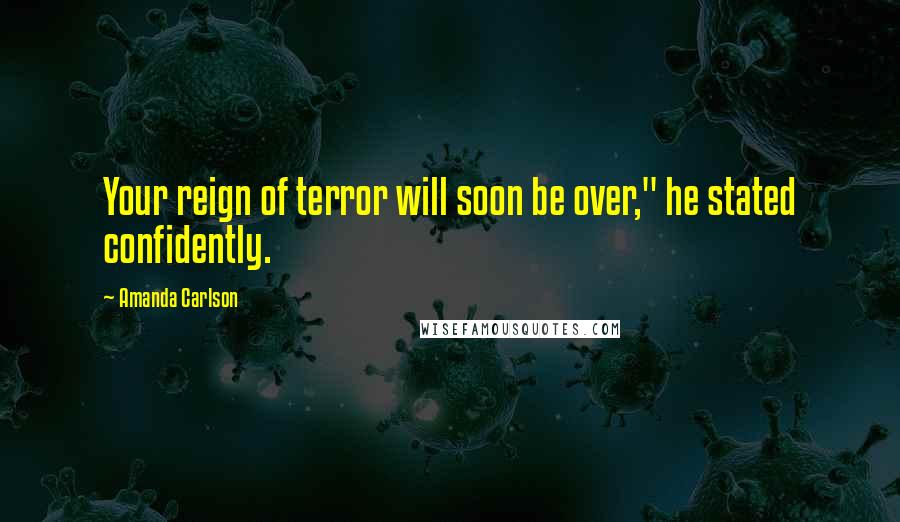 Amanda Carlson Quotes: Your reign of terror will soon be over," he stated confidently.