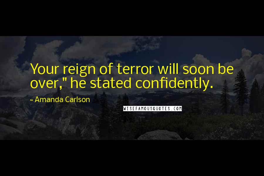 Amanda Carlson Quotes: Your reign of terror will soon be over," he stated confidently.