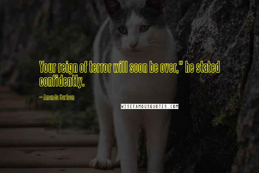Amanda Carlson Quotes: Your reign of terror will soon be over," he stated confidently.