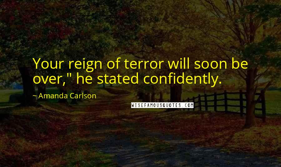 Amanda Carlson Quotes: Your reign of terror will soon be over," he stated confidently.