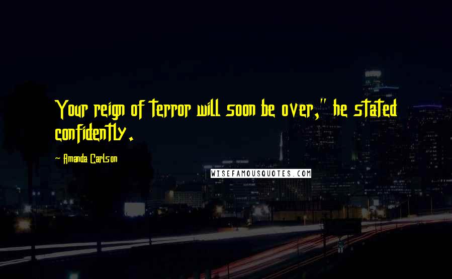 Amanda Carlson Quotes: Your reign of terror will soon be over," he stated confidently.