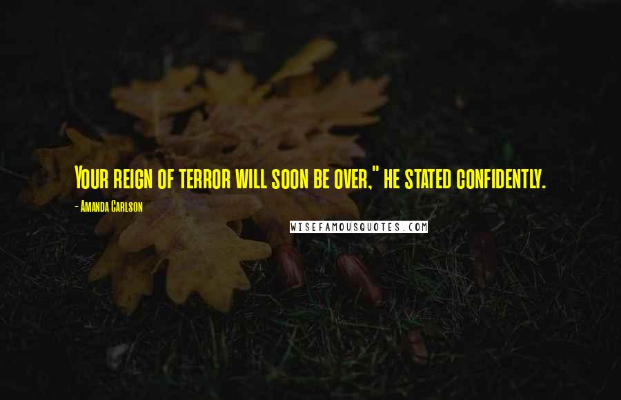 Amanda Carlson Quotes: Your reign of terror will soon be over," he stated confidently.