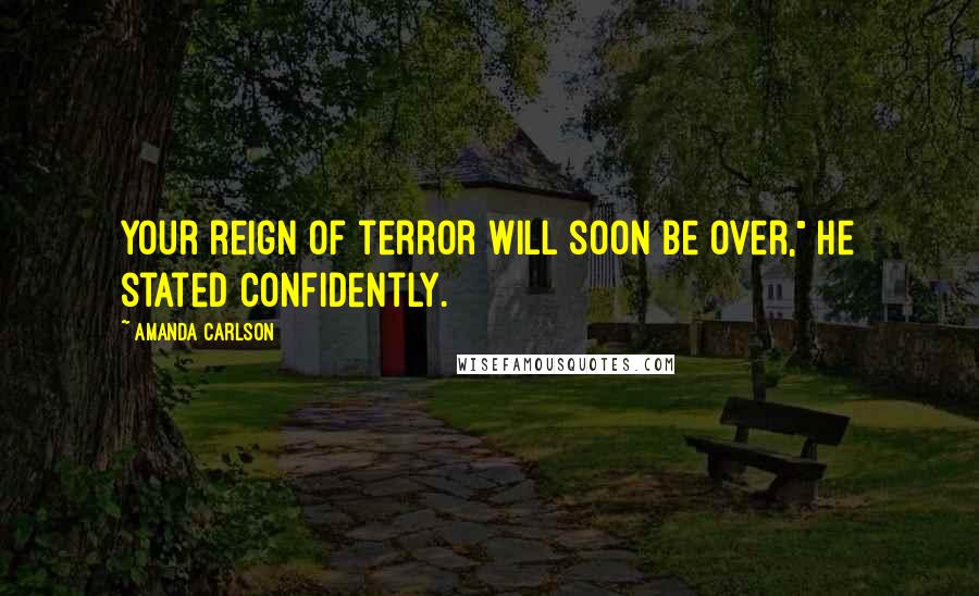 Amanda Carlson Quotes: Your reign of terror will soon be over," he stated confidently.