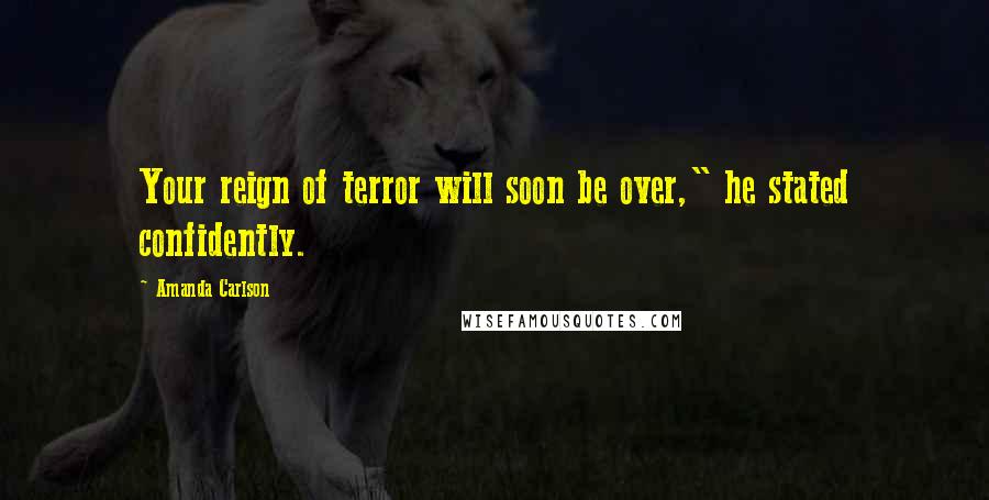 Amanda Carlson Quotes: Your reign of terror will soon be over," he stated confidently.