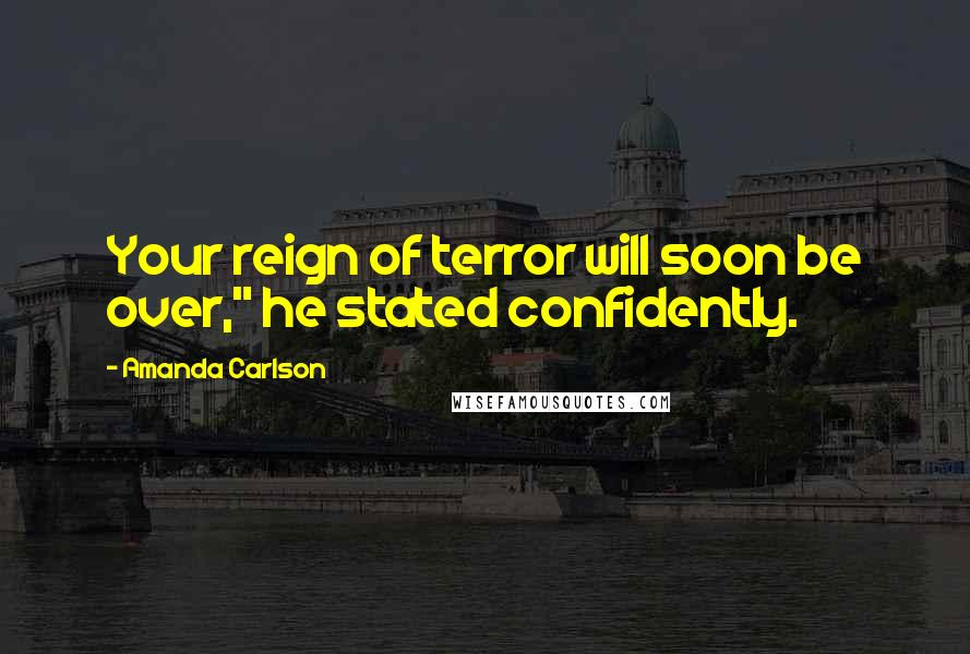 Amanda Carlson Quotes: Your reign of terror will soon be over," he stated confidently.