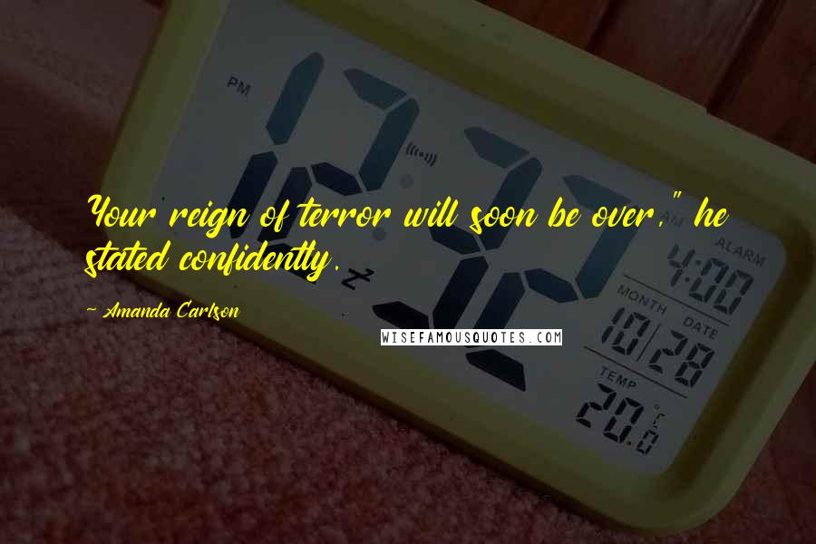 Amanda Carlson Quotes: Your reign of terror will soon be over," he stated confidently.