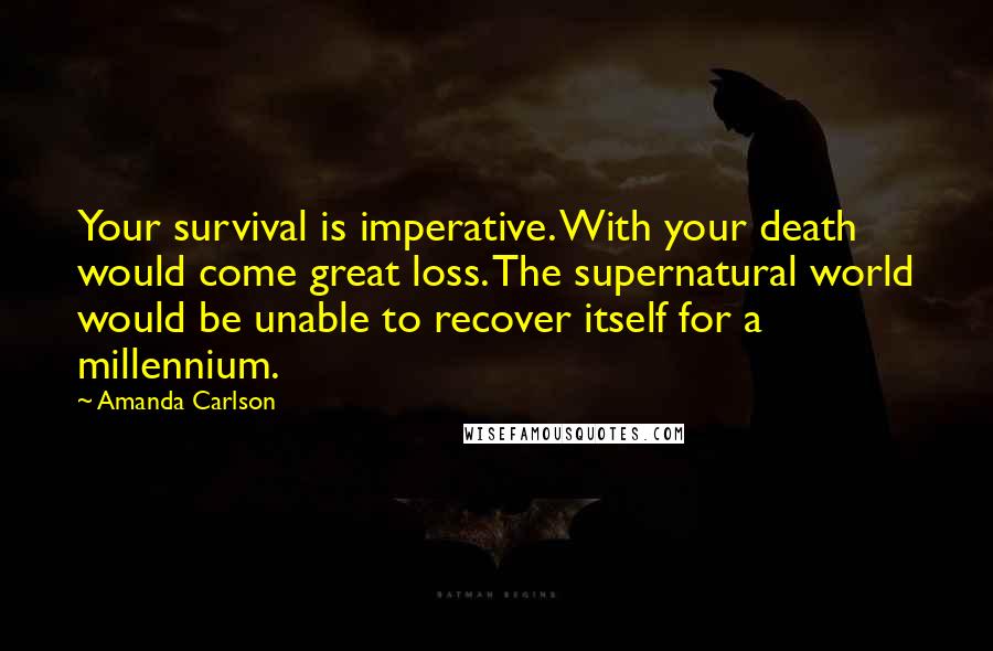 Amanda Carlson Quotes: Your survival is imperative. With your death would come great loss. The supernatural world would be unable to recover itself for a millennium.