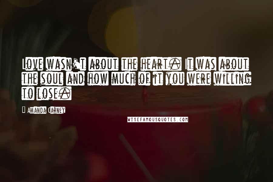 Amanda Carney Quotes: Love wasn't about the heart. It was about the soul and how much of it you were willing to lose.