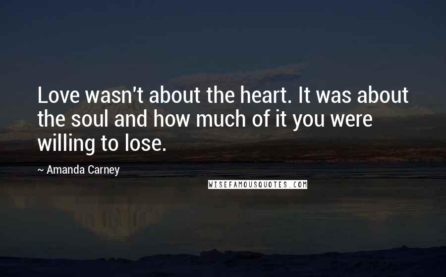 Amanda Carney Quotes: Love wasn't about the heart. It was about the soul and how much of it you were willing to lose.