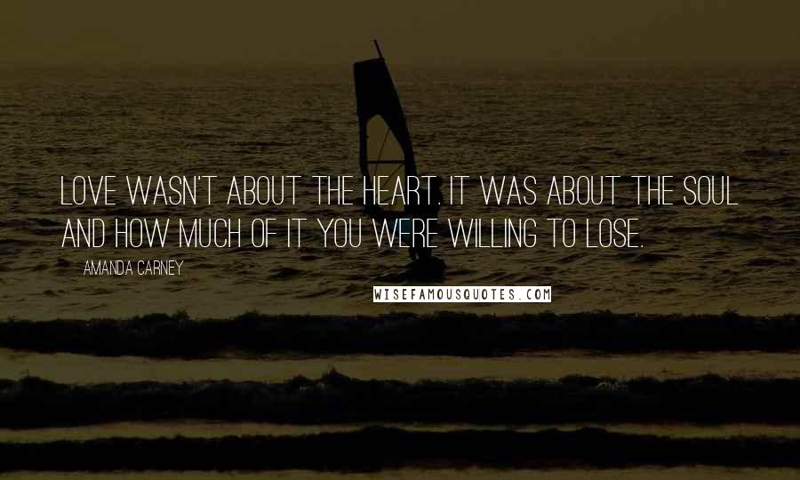 Amanda Carney Quotes: Love wasn't about the heart. It was about the soul and how much of it you were willing to lose.