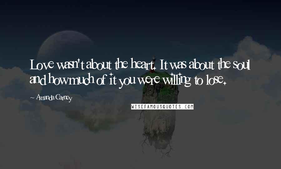 Amanda Carney Quotes: Love wasn't about the heart. It was about the soul and how much of it you were willing to lose.