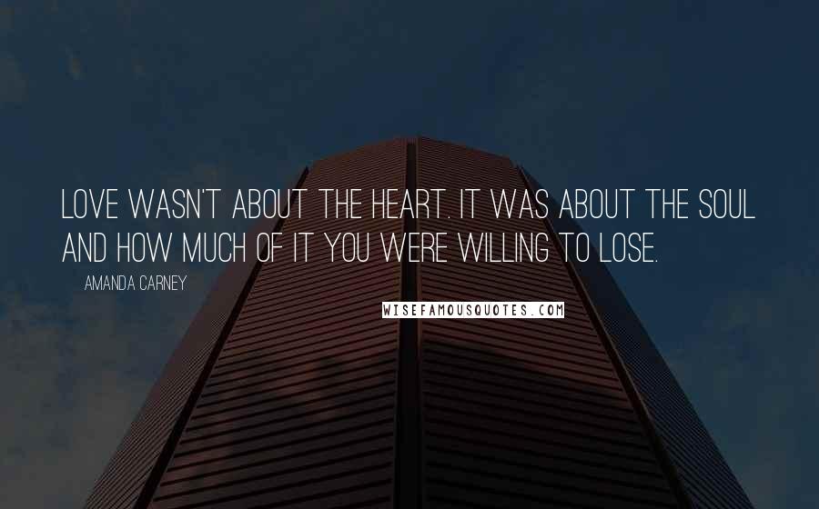 Amanda Carney Quotes: Love wasn't about the heart. It was about the soul and how much of it you were willing to lose.