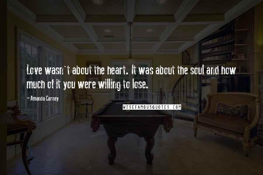 Amanda Carney Quotes: Love wasn't about the heart. It was about the soul and how much of it you were willing to lose.