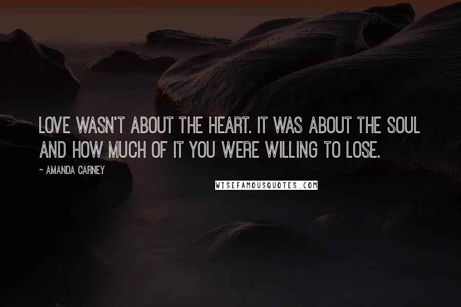 Amanda Carney Quotes: Love wasn't about the heart. It was about the soul and how much of it you were willing to lose.