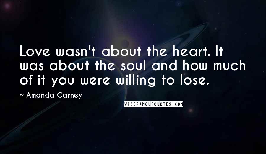 Amanda Carney Quotes: Love wasn't about the heart. It was about the soul and how much of it you were willing to lose.