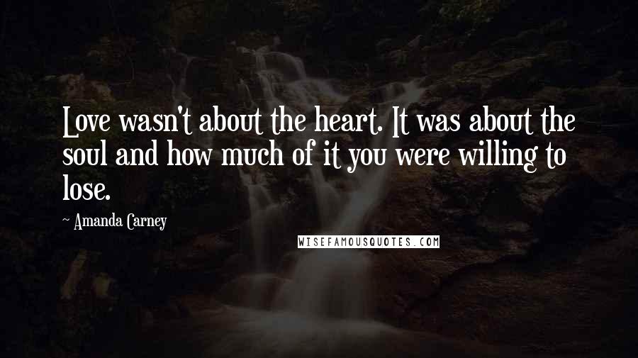 Amanda Carney Quotes: Love wasn't about the heart. It was about the soul and how much of it you were willing to lose.