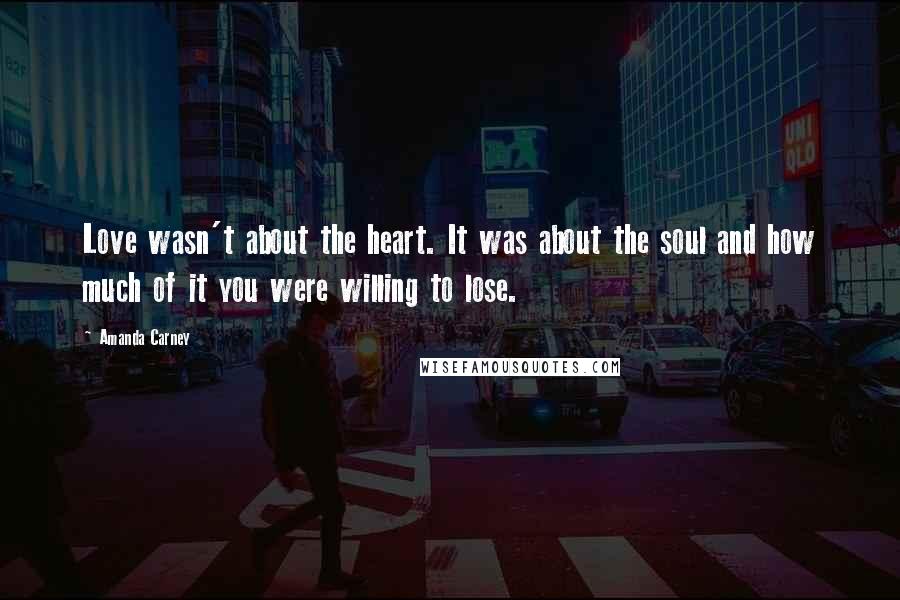 Amanda Carney Quotes: Love wasn't about the heart. It was about the soul and how much of it you were willing to lose.