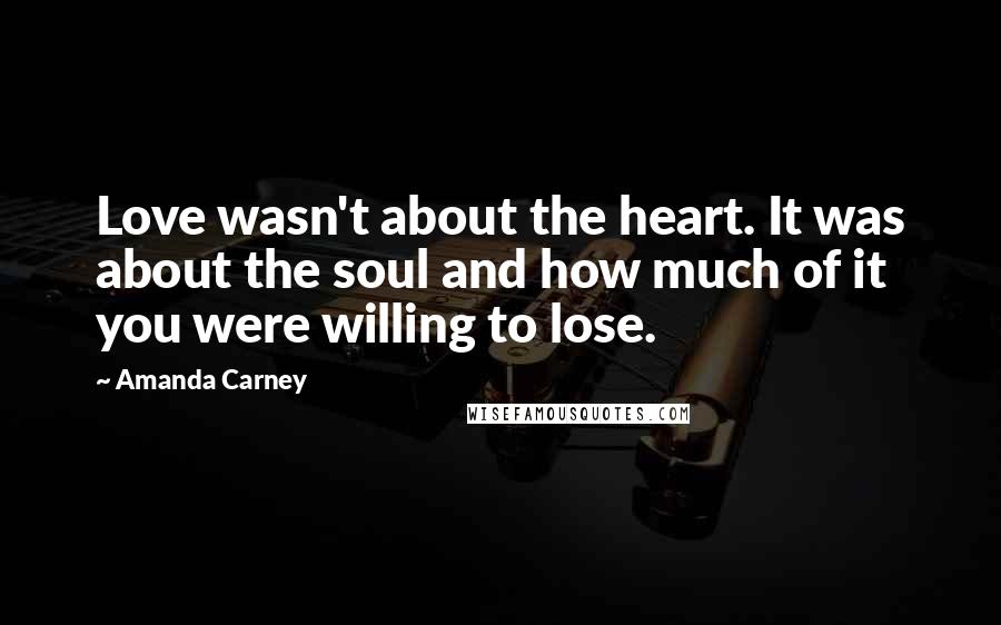 Amanda Carney Quotes: Love wasn't about the heart. It was about the soul and how much of it you were willing to lose.