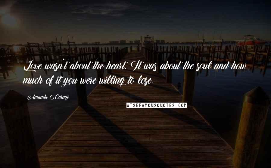 Amanda Carney Quotes: Love wasn't about the heart. It was about the soul and how much of it you were willing to lose.