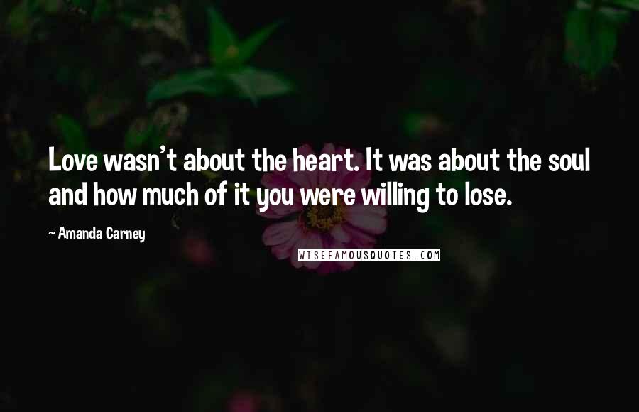 Amanda Carney Quotes: Love wasn't about the heart. It was about the soul and how much of it you were willing to lose.