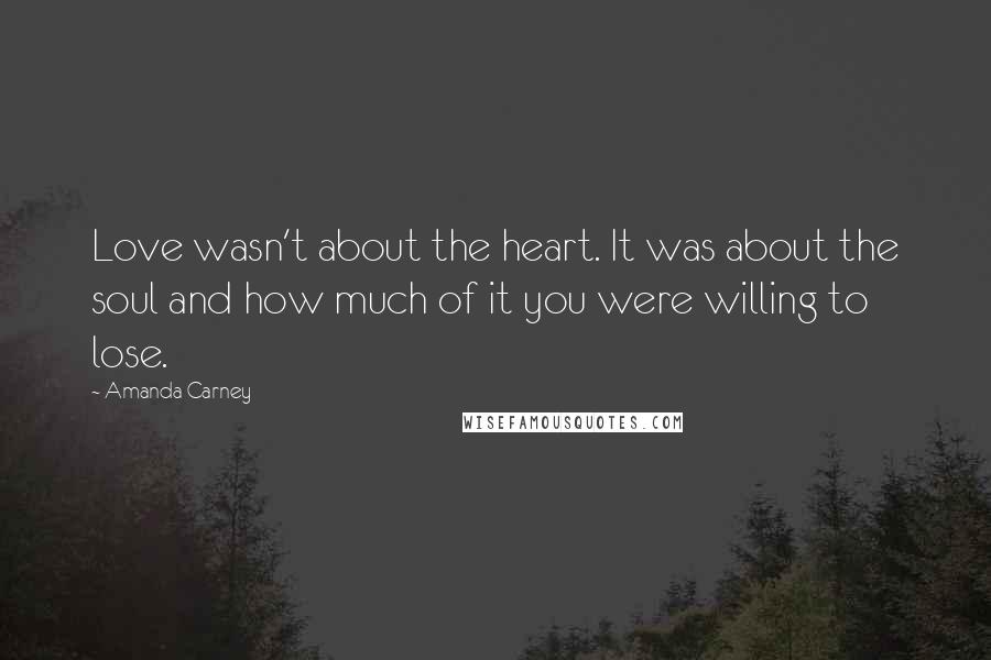 Amanda Carney Quotes: Love wasn't about the heart. It was about the soul and how much of it you were willing to lose.