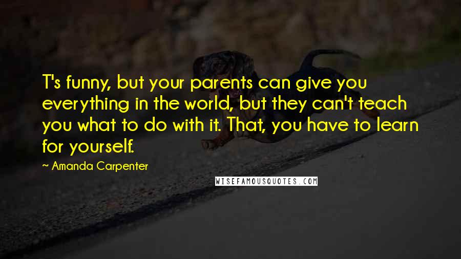 Amanda Carpenter Quotes: T's funny, but your parents can give you everything in the world, but they can't teach you what to do with it. That, you have to learn for yourself.