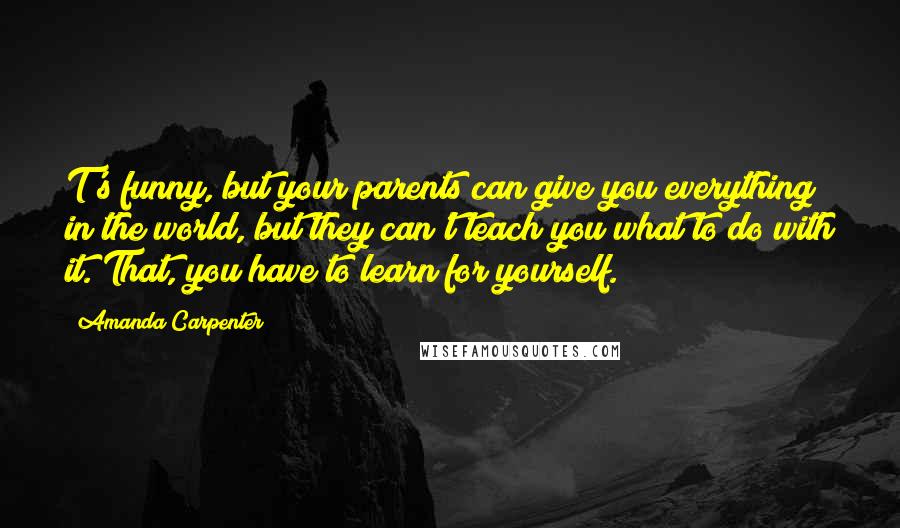 Amanda Carpenter Quotes: T's funny, but your parents can give you everything in the world, but they can't teach you what to do with it. That, you have to learn for yourself.