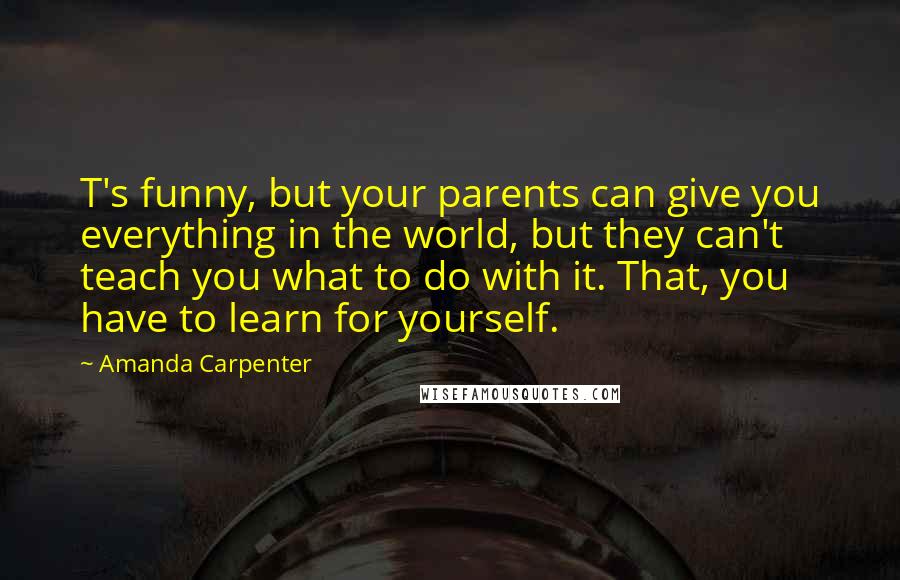 Amanda Carpenter Quotes: T's funny, but your parents can give you everything in the world, but they can't teach you what to do with it. That, you have to learn for yourself.