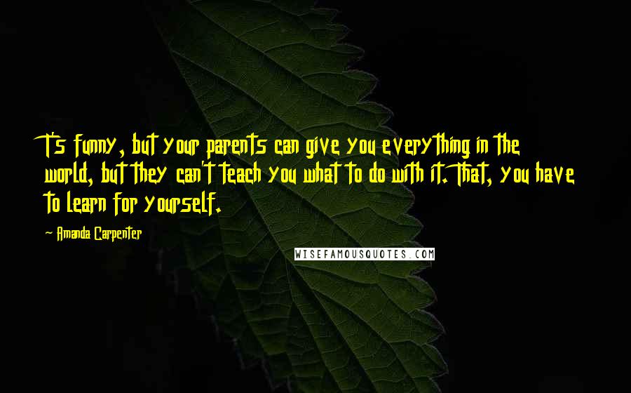 Amanda Carpenter Quotes: T's funny, but your parents can give you everything in the world, but they can't teach you what to do with it. That, you have to learn for yourself.