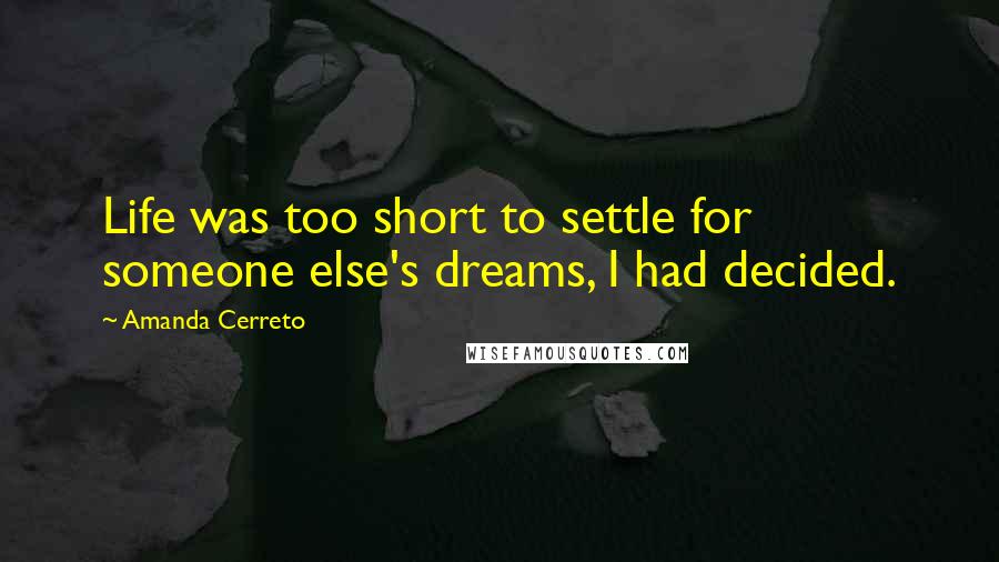 Amanda Cerreto Quotes: Life was too short to settle for someone else's dreams, I had decided.