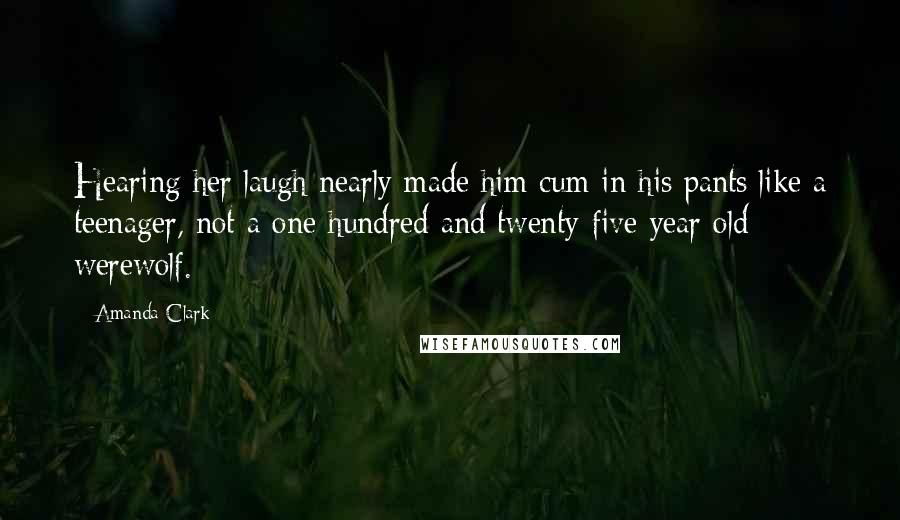 Amanda Clark Quotes: Hearing her laugh nearly made him cum in his pants like a teenager, not a one hundred and twenty-five year old werewolf.