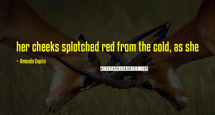 Amanda Coplin Quotes: her cheeks splotched red from the cold, as she