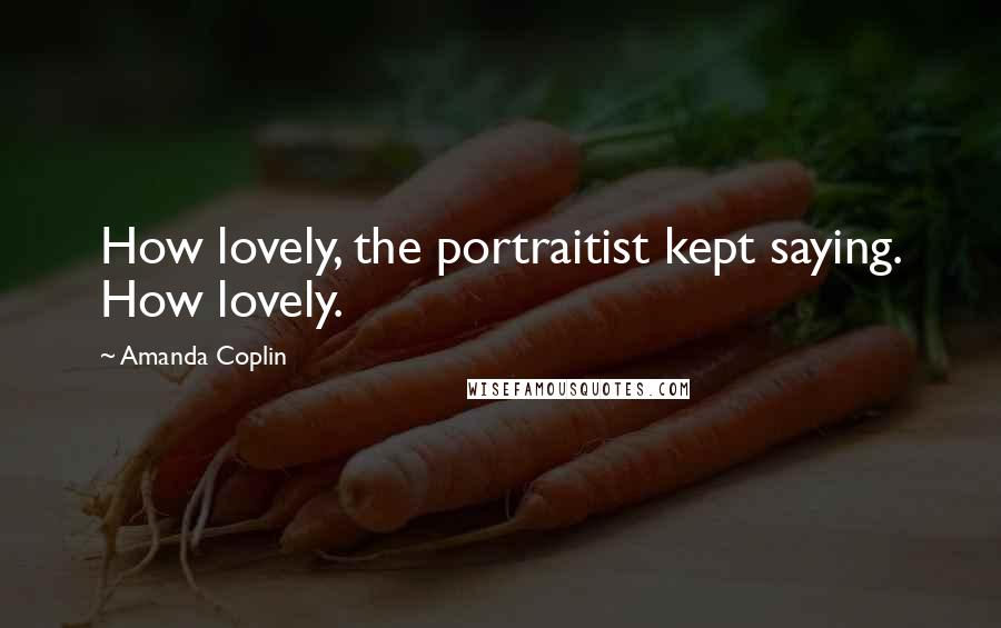 Amanda Coplin Quotes: How lovely, the portraitist kept saying. How lovely.