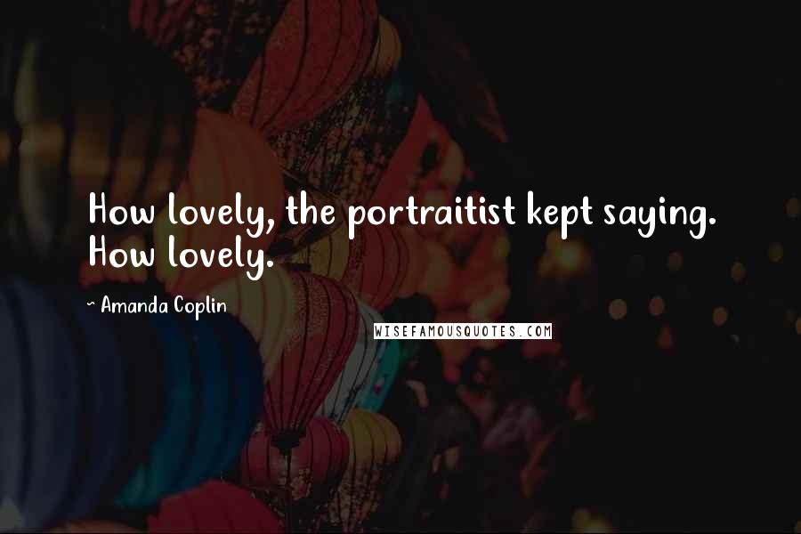 Amanda Coplin Quotes: How lovely, the portraitist kept saying. How lovely.