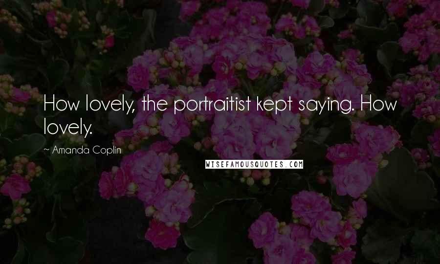 Amanda Coplin Quotes: How lovely, the portraitist kept saying. How lovely.