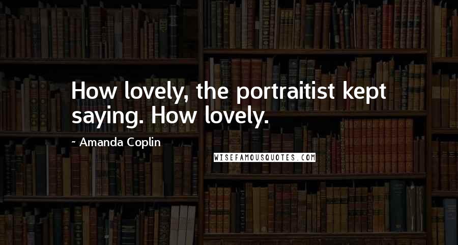 Amanda Coplin Quotes: How lovely, the portraitist kept saying. How lovely.