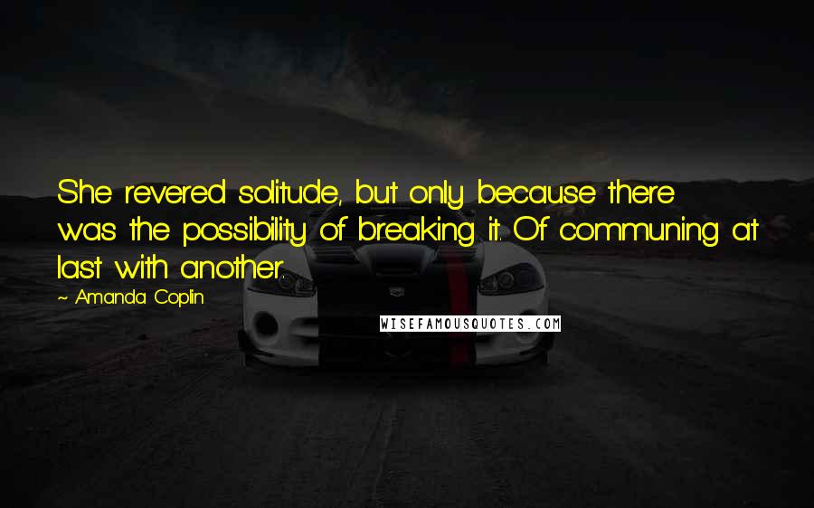 Amanda Coplin Quotes: She revered solitude, but only because there was the possibility of breaking it. Of communing at last with another.