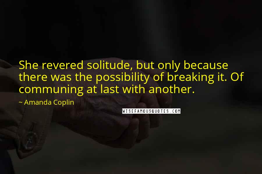 Amanda Coplin Quotes: She revered solitude, but only because there was the possibility of breaking it. Of communing at last with another.