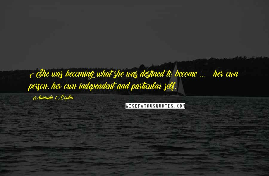 Amanda Coplin Quotes: She was becoming what she was destined to become ... : her own person, her own independent and particular self.