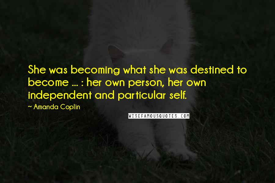 Amanda Coplin Quotes: She was becoming what she was destined to become ... : her own person, her own independent and particular self.