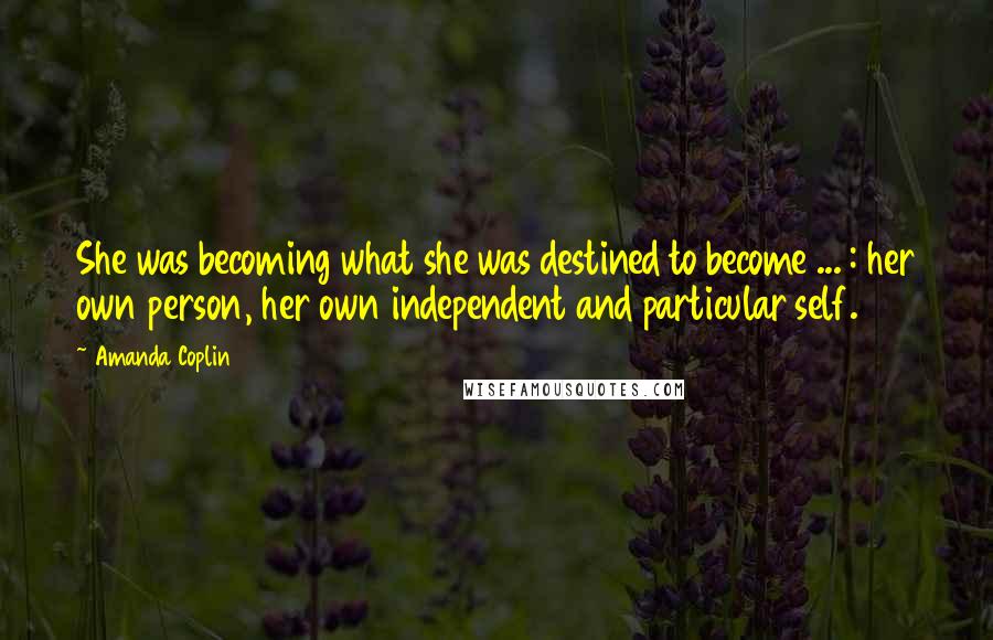 Amanda Coplin Quotes: She was becoming what she was destined to become ... : her own person, her own independent and particular self.