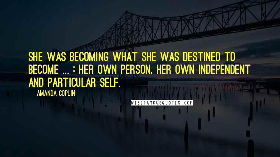 Amanda Coplin Quotes: She was becoming what she was destined to become ... : her own person, her own independent and particular self.