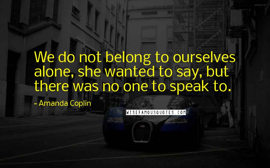 Amanda Coplin Quotes: We do not belong to ourselves alone, she wanted to say, but there was no one to speak to.