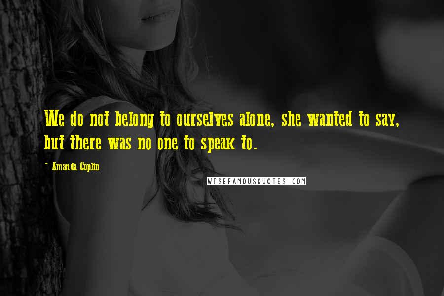 Amanda Coplin Quotes: We do not belong to ourselves alone, she wanted to say, but there was no one to speak to.