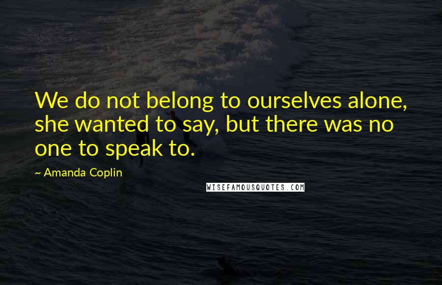 Amanda Coplin Quotes: We do not belong to ourselves alone, she wanted to say, but there was no one to speak to.