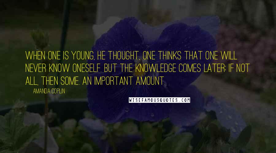 Amanda Coplin Quotes: When one is young, he thought, one thinks that one will never know oneself. But the knowledge comes later; if not all, then some. An important amount.