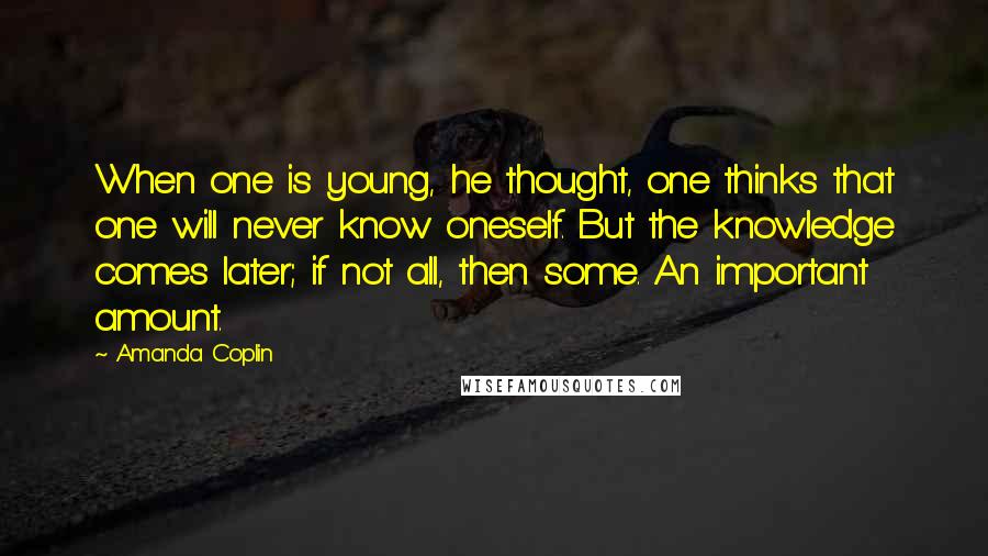 Amanda Coplin Quotes: When one is young, he thought, one thinks that one will never know oneself. But the knowledge comes later; if not all, then some. An important amount.